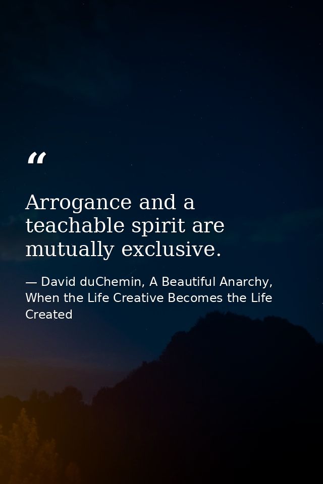 Arrogance and a teachable spirit are mutually exclusive. — David duChemin, A Beautiful Anarchy, When the Life Creative Becomes the Life Created