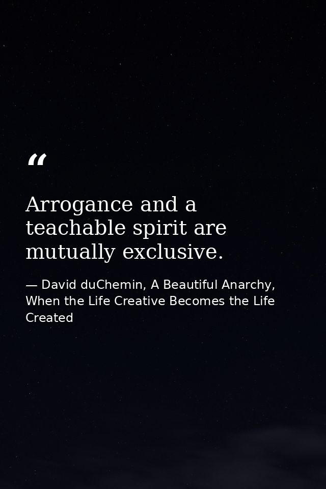 Arrogance and a teachable spirit are mutually exclusive. — David duChemin, A Beautiful Anarchy, When the Life Creative Becomes the Life Created
