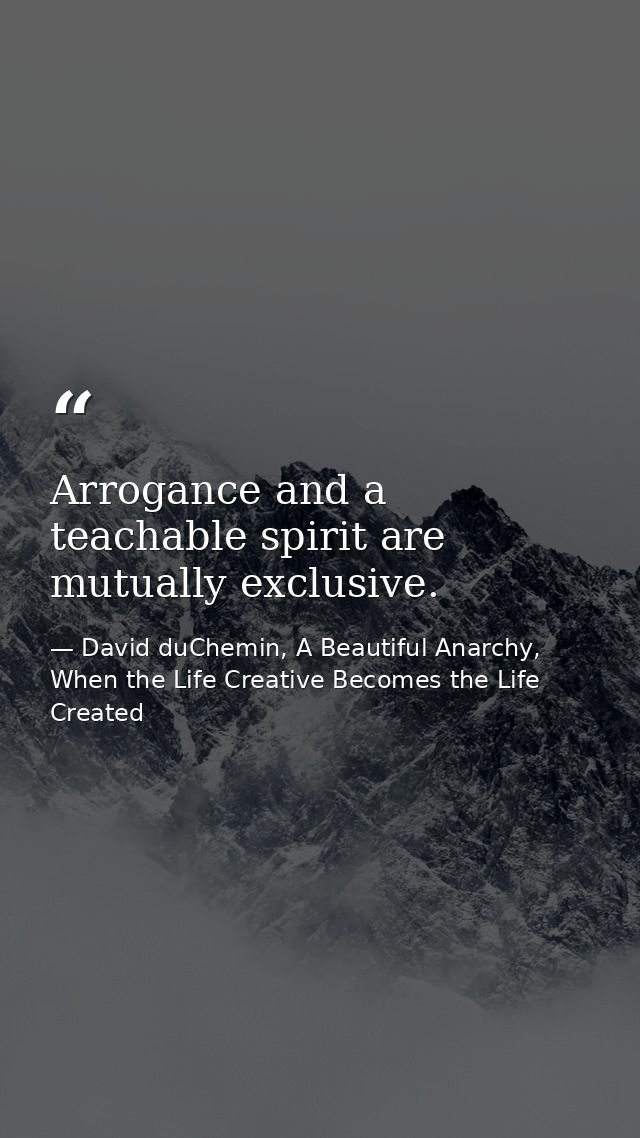 Arrogance and a teachable spirit are mutually exclusive. — David duChemin, A Beautiful Anarchy, When the Life Creative Becomes the Life Created