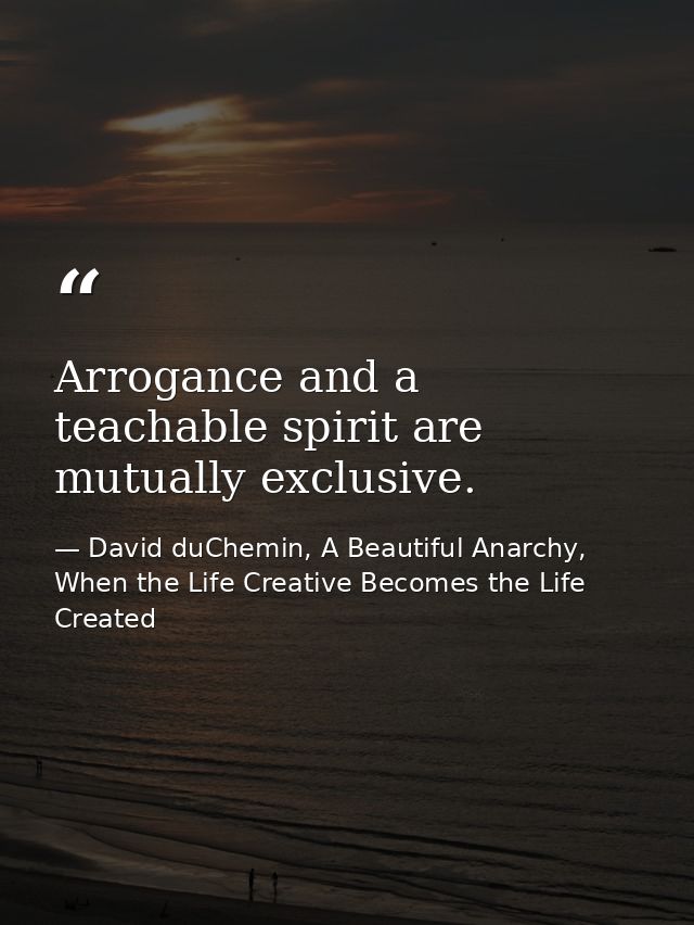 Arrogance and a teachable spirit are mutually exclusive. — David duChemin, A Beautiful Anarchy, When the Life Creative Becomes the Life Created