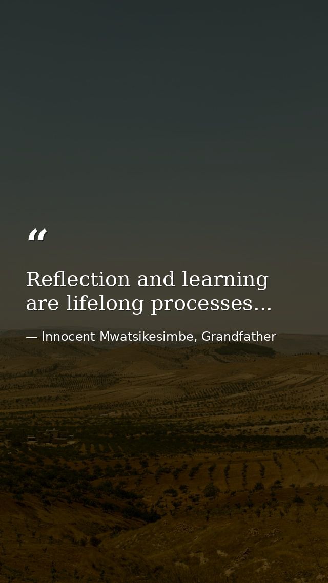 Reflection and learning are lifelong processes... — Innocent Mwatsikesimbe, Grandfather
