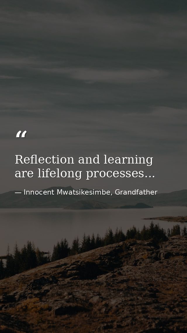 Reflection and learning are lifelong processes... — Innocent Mwatsikesimbe, Grandfather