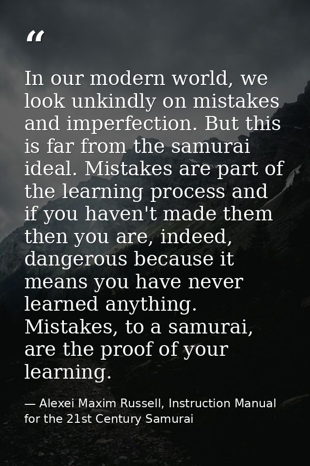 In our modern world, we look unkindly on mistakes and imperfection. But this is far from the samurai ideal. Mistakes are — Alexei Maxim Russell, Instruction Manual for the 21st Century Samurai