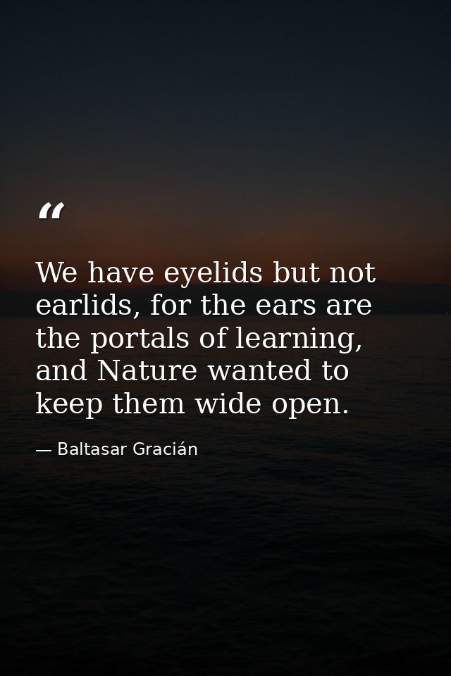 We have eyelids but not earlids, for the ears are the portals of learning, and Nature wanted to keep them wide open. — Baltasar Gracián