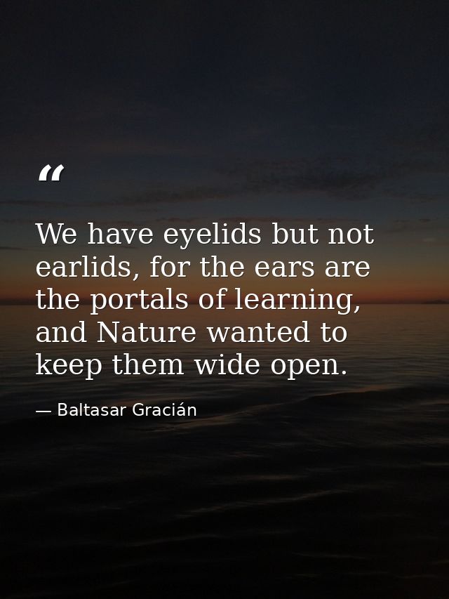 We have eyelids but not earlids, for the ears are the portals of learning, and Nature wanted to keep them wide open. — Baltasar Gracián