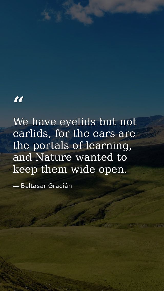 We have eyelids but not earlids, for the ears are the portals of learning, and Nature wanted to keep them wide open. — Baltasar Gracián