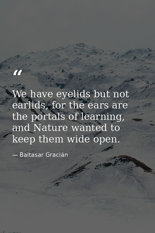 We have eyelids but not earlids, for the ears are the portals of learning, and Nature wanted to keep them wide open. — Baltasar Gracián