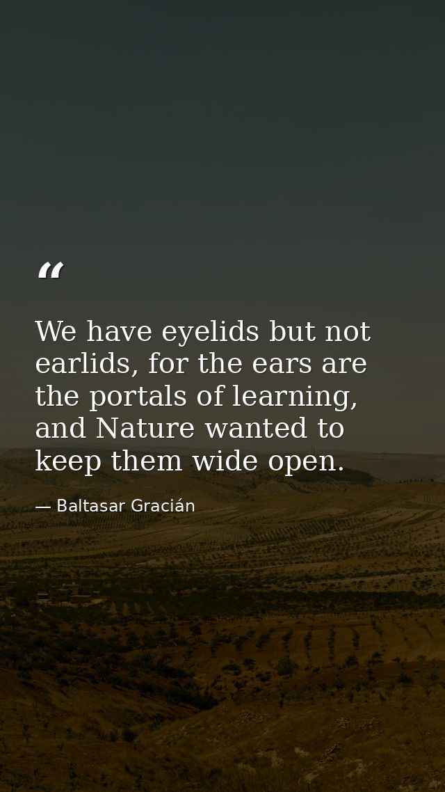 We have eyelids but not earlids, for the ears are the portals of learning, and Nature wanted to keep them wide open. — Baltasar Gracián