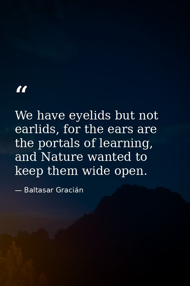 We have eyelids but not earlids, for the ears are the portals of learning, and Nature wanted to keep them wide open. — Baltasar Gracián