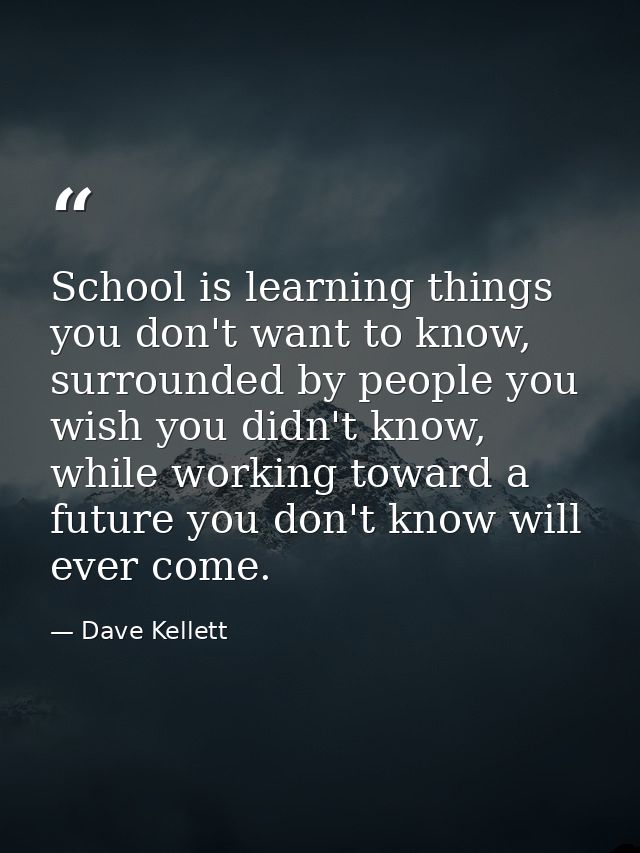 School is learning things you don't want to know, surrounded by people you wish you didn't know, while working toward a  — Dave Kellett