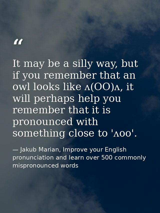 It may be a silly way, but if you remember that an owl looks like ʌ(OO)ʌ, it will perhaps help you remember that it is p — Jakub Marian, Improve your English pronunciation and learn over 500 commonly mispronounced words