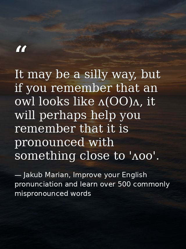 It may be a silly way, but if you remember that an owl looks like ʌ(OO)ʌ, it will perhaps help you remember that it is p — Jakub Marian, Improve your English pronunciation and learn over 500 commonly mispronounced words