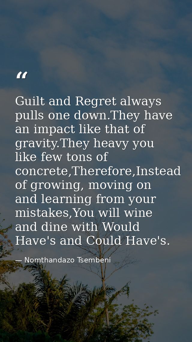 Guilt and Regret always pulls one down.They have an impact like that of gravity.They heavy you like few tons of concrete — Nomthandazo Tsembeni
