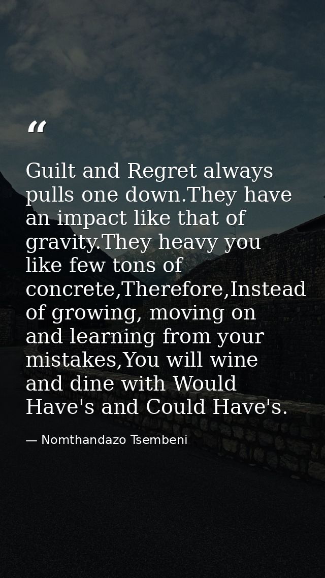 Guilt and Regret always pulls one down.They have an impact like that of gravity.They heavy you like few tons of concrete — Nomthandazo Tsembeni