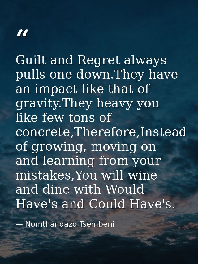 Guilt and Regret always pulls one down.They have an impact like that of gravity.They heavy you like few tons of concrete — Nomthandazo Tsembeni