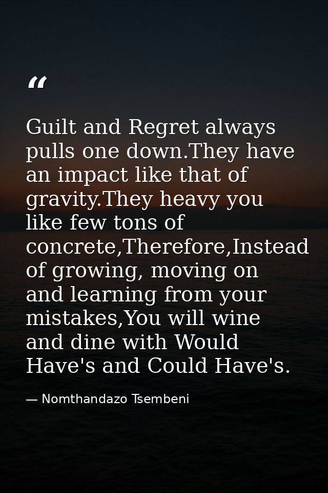 Guilt and Regret always pulls one down.They have an impact like that of gravity.They heavy you like few tons of concrete — Nomthandazo Tsembeni