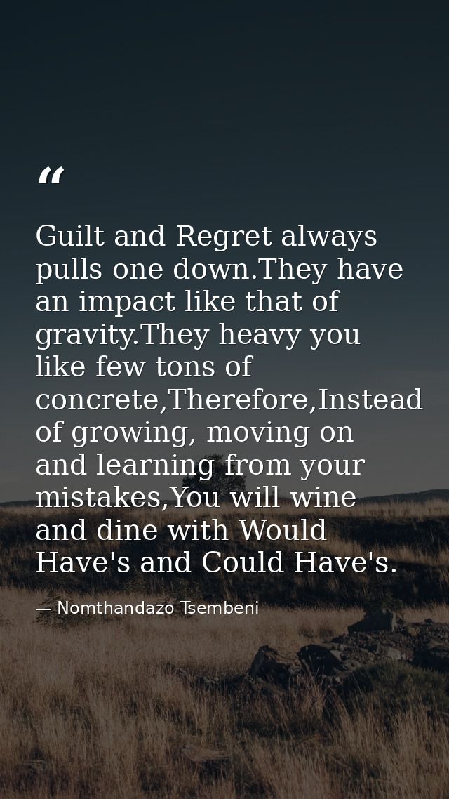 Guilt and Regret always pulls one down.They have an impact like that of gravity.They heavy you like few tons of concrete — Nomthandazo Tsembeni