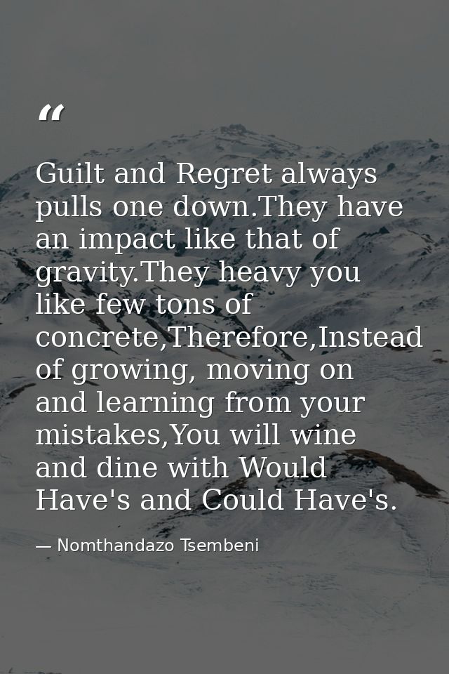 Guilt and Regret always pulls one down.They have an impact like that of gravity.They heavy you like few tons of concrete — Nomthandazo Tsembeni