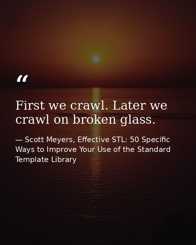First we crawl. Later we crawl on broken glass. — Scott Meyers, Effective STL: 50 Specific Ways to Improve Your Use of the Standard Template Library