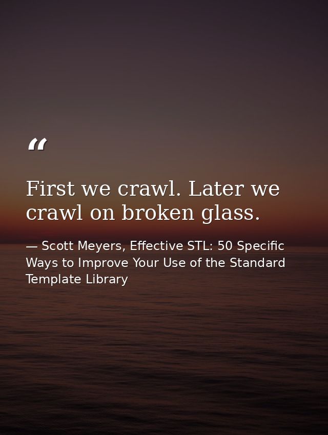 First we crawl. Later we crawl on broken glass. — Scott Meyers, Effective STL: 50 Specific Ways to Improve Your Use of the Standard Template Library