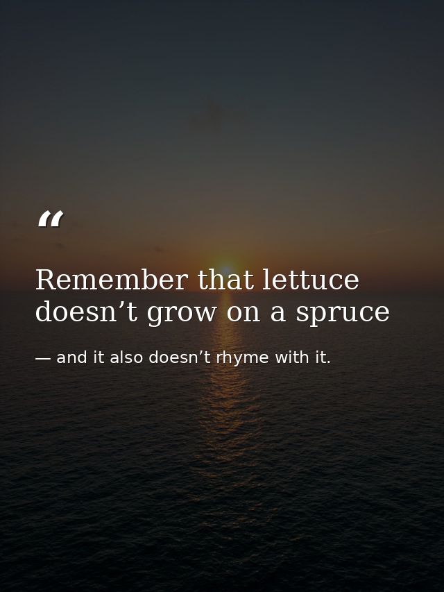 Remember that lettuce doesn’t grow on a spruce — and it also doesn’t rhyme with it.