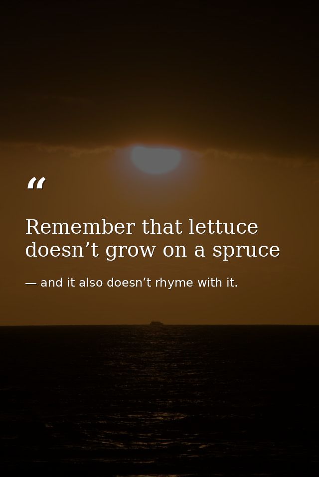 Remember that lettuce doesn’t grow on a spruce — and it also doesn’t rhyme with it.