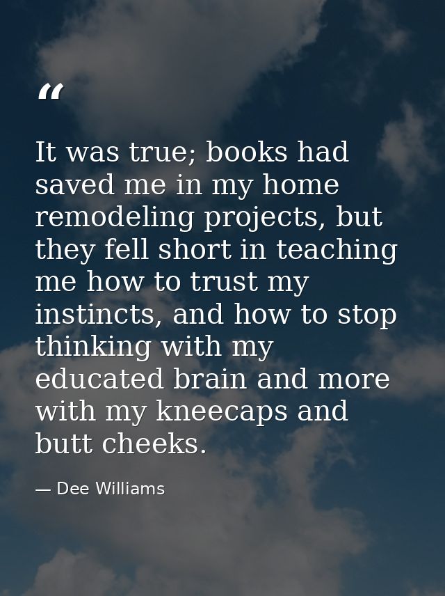 It was true; books had saved me in my home remodeling projects, but they fell short in teaching me how to trust my insti — Dee Williams