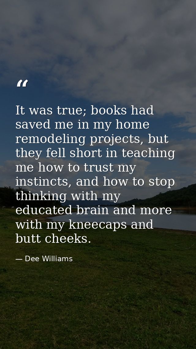 It was true; books had saved me in my home remodeling projects, but they fell short in teaching me how to trust my insti — Dee Williams
