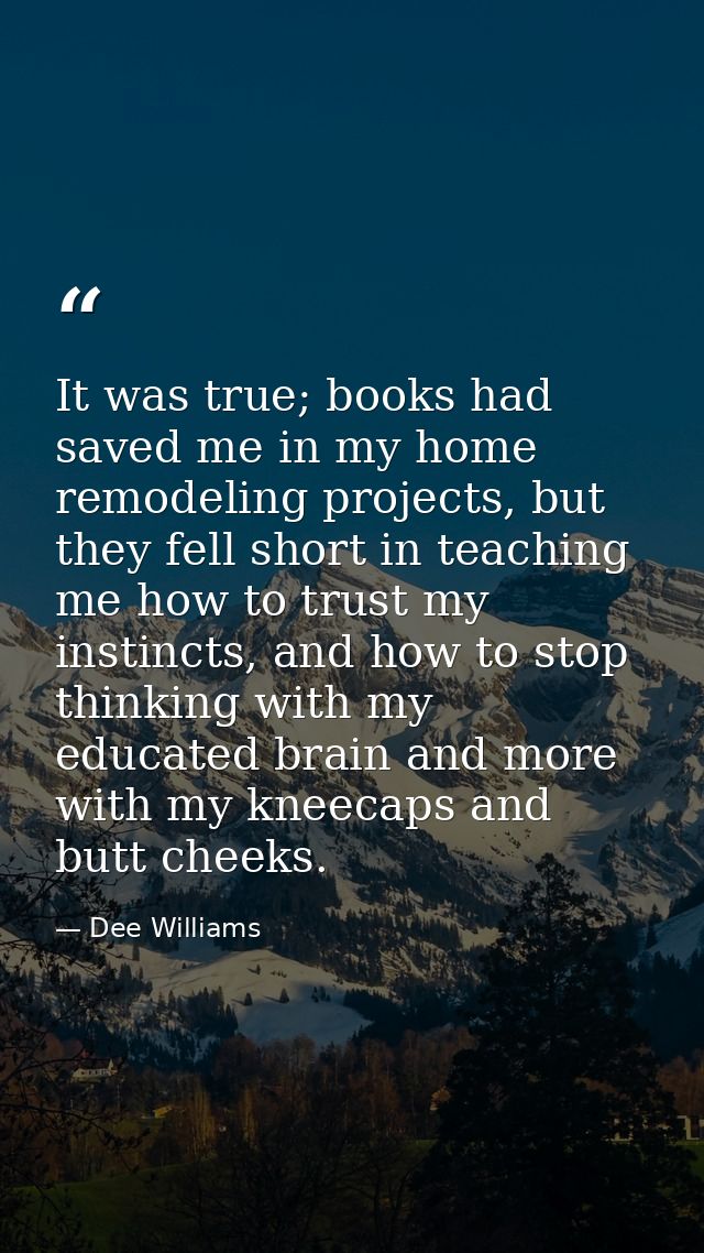 It was true; books had saved me in my home remodeling projects, but they fell short in teaching me how to trust my insti — Dee Williams