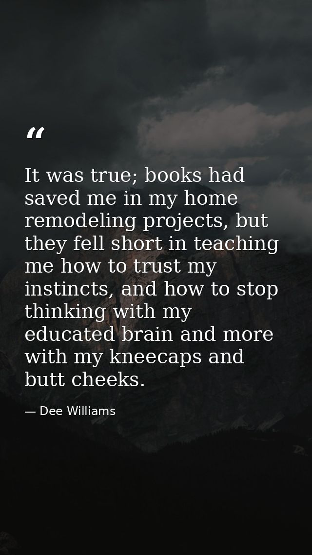 It was true; books had saved me in my home remodeling projects, but they fell short in teaching me how to trust my insti — Dee Williams