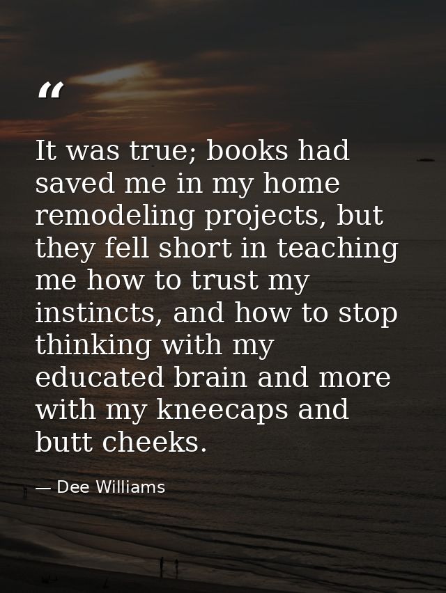It was true; books had saved me in my home remodeling projects, but they fell short in teaching me how to trust my insti — Dee Williams