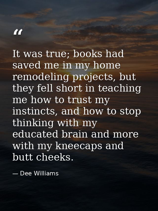 It was true; books had saved me in my home remodeling projects, but they fell short in teaching me how to trust my insti — Dee Williams