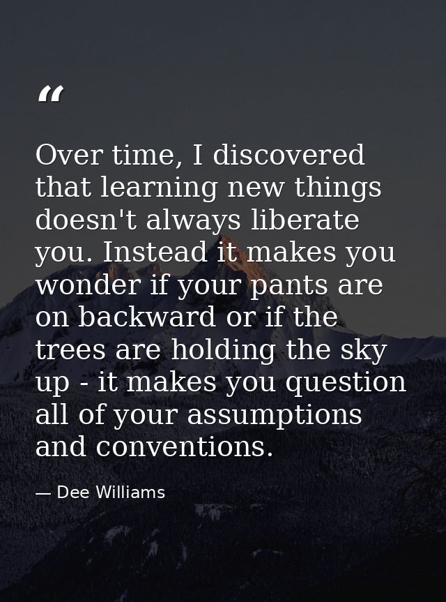 Over time, I discovered that learning new things doesn't always liberate you. Instead it makes you wonder if your pants  — Dee Williams
