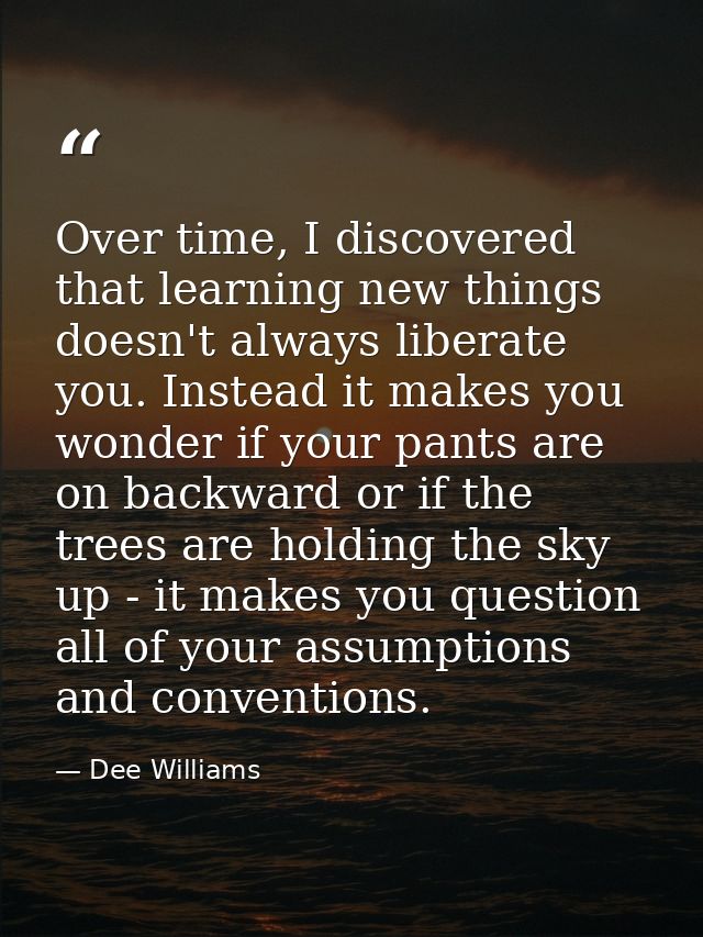Over time, I discovered that learning new things doesn't always liberate you. Instead it makes you wonder if your pants  — Dee Williams