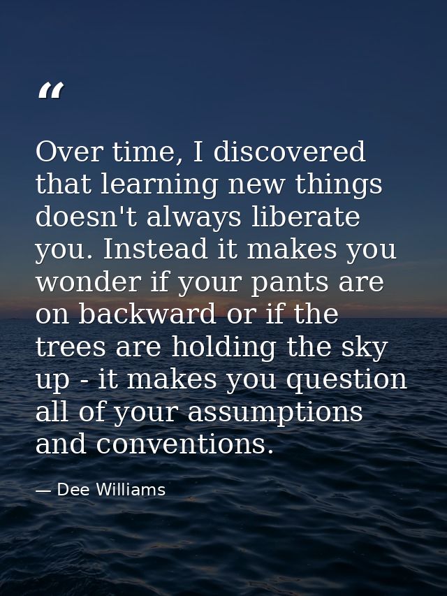 Over time, I discovered that learning new things doesn't always liberate you. Instead it makes you wonder if your pants  — Dee Williams