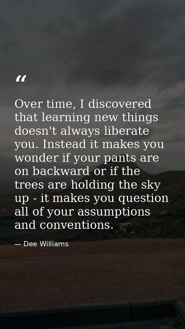 Over time, I discovered that learning new things doesn't always liberate you. Instead it makes you wonder if your pants  — Dee Williams