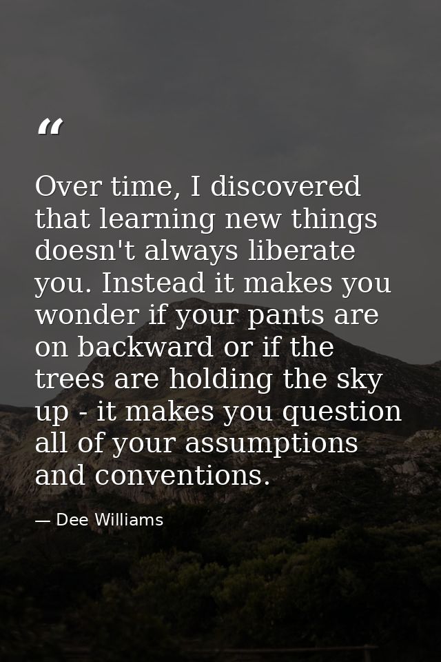 Over time, I discovered that learning new things doesn't always liberate you. Instead it makes you wonder if your pants  — Dee Williams