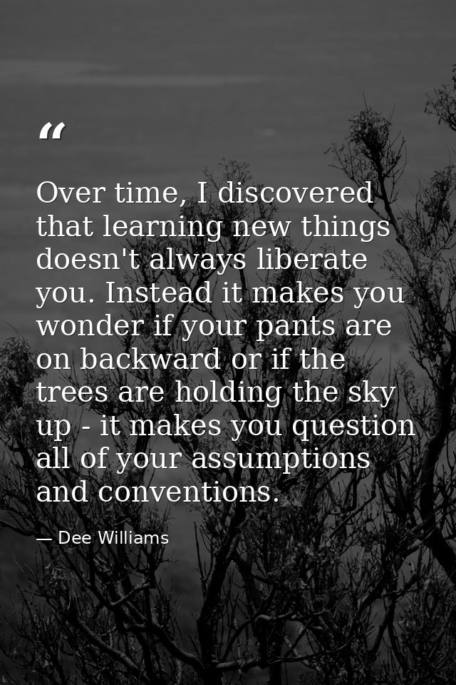 Over time, I discovered that learning new things doesn't always liberate you. Instead it makes you wonder if your pants  — Dee Williams