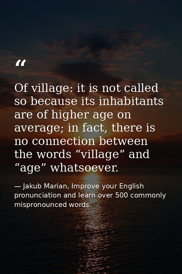 Of village: it is not called so because its inhabitants are of higher age on average; in fact, there is no connection be — Jakub Marian, Improve your English pronunciation and learn over 500 commonly mispronounced words