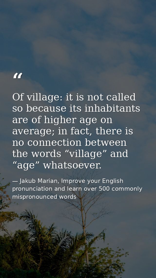 Of village: it is not called so because its inhabitants are of higher age on average; in fact, there is no connection be — Jakub Marian, Improve your English pronunciation and learn over 500 commonly mispronounced words