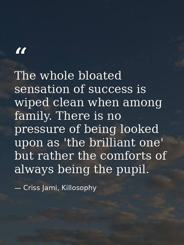 The whole bloated sensation of success is wiped clean when among family. There is no pressure of being looked upon as 't — Criss Jami, Killosophy