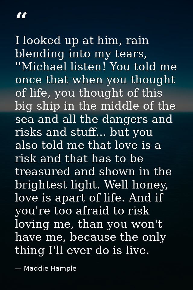 I looked up at him, rain blending into my tears, ''Michael listen! You told me once that when you thought of life, you t — Maddie Hample