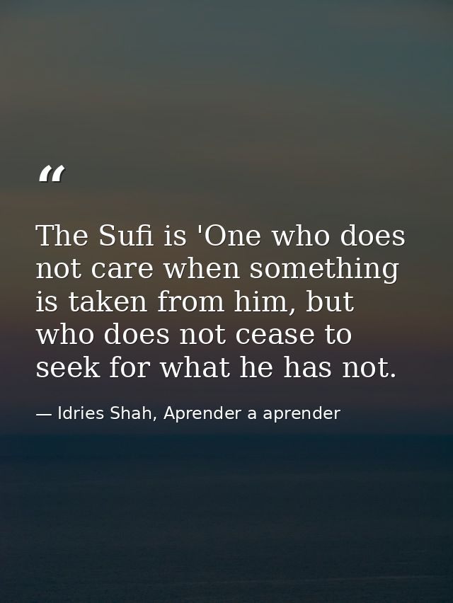 The Sufi is 'One who does not care when something is taken from him, but who does not cease to seek for what he has not. — Idries Shah, Aprender a aprender