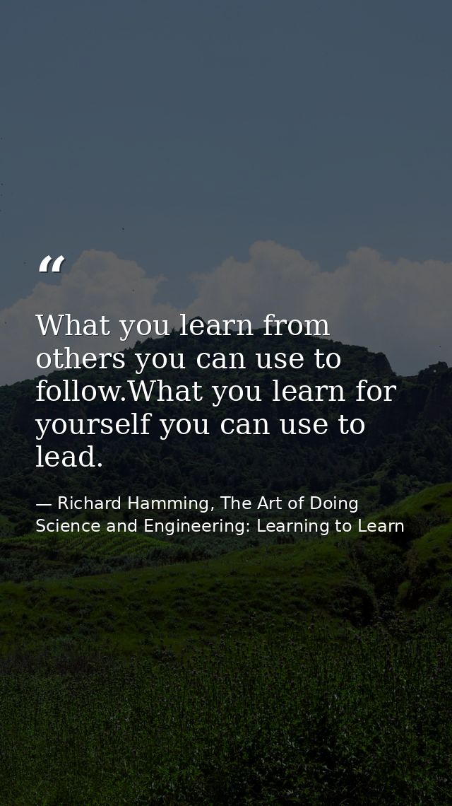 What you learn from others you can use to follow.What you learn for yourself you can use to lead. — Richard Hamming, The Art of Doing Science and Engineering: Learning to Learn