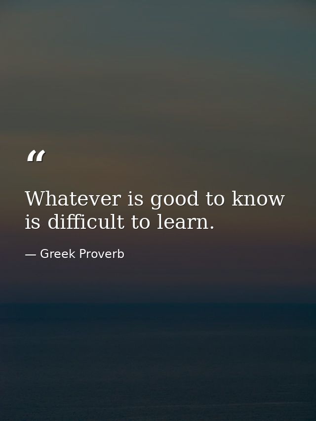 Whatever is good to know is difficult to learn. — Greek Proverb