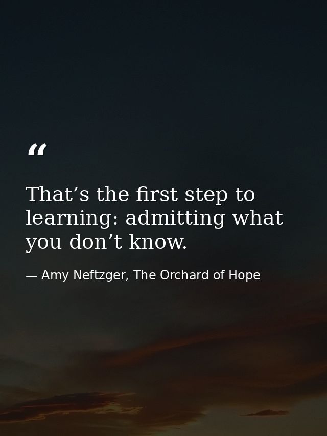 That’s the first step to learning: admitting what you don’t know. — Amy Neftzger, The Orchard of Hope