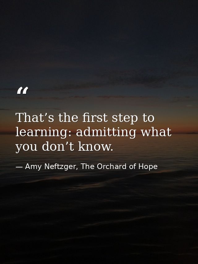 That’s the first step to learning: admitting what you don’t know. — Amy Neftzger, The Orchard of Hope