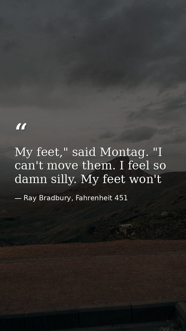 My feet," said Montag. "I can't move them. I feel so damn silly. My feet won't — Ray Bradbury, Fahrenheit 451