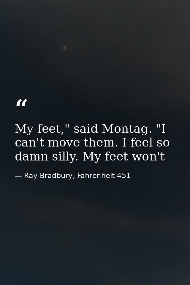 My feet," said Montag. "I can't move them. I feel so damn silly. My feet won't — Ray Bradbury, Fahrenheit 451