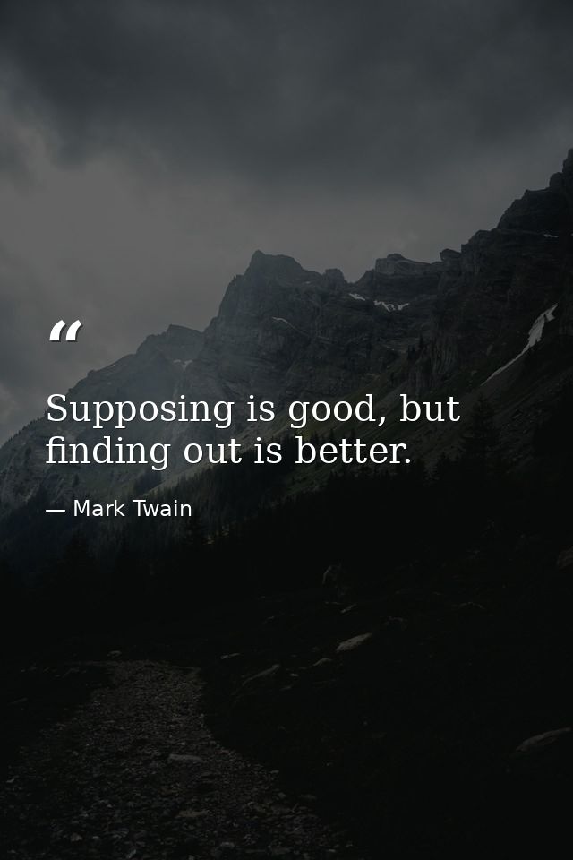 Supposing is good, but finding out is better. — Mark Twain